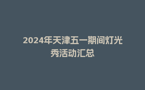 2024年天津五一期间灯光秀活动汇总