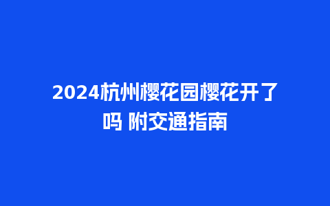 2024杭州樱花园樱花开了吗 附交通指南