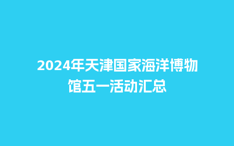 2024年天津国家海洋博物馆五一活动汇总