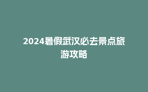 2024暑假武汉必去景点旅游攻略