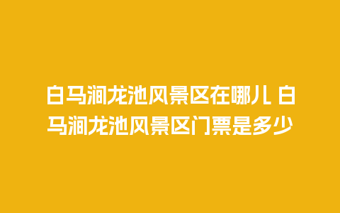 白马涧龙池风景区在哪儿 白马涧龙池风景区门票是多少