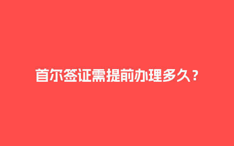 首尔签证需提前办理多久？