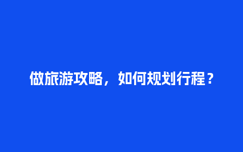 做旅游攻略，如何规划行程？