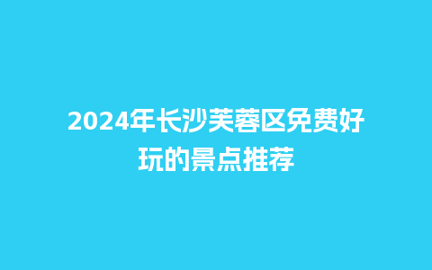 2024年长沙芙蓉区免费好玩的景点推荐