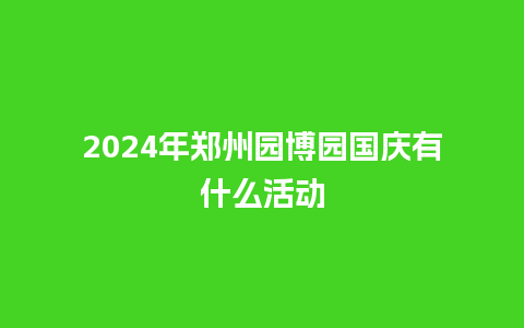 2024年郑州园博园国庆有什么活动