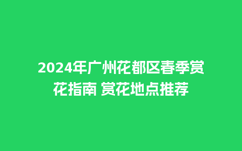 2024年广州花都区春季赏花指南 赏花地点推荐