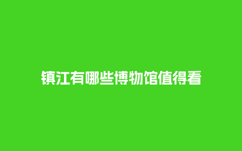 镇江有哪些博物馆值得看