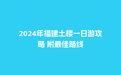 2024年福建土楼一日游攻略 附最佳路线