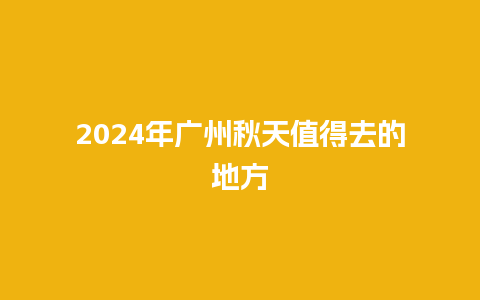 2024年广州秋天值得去的地方