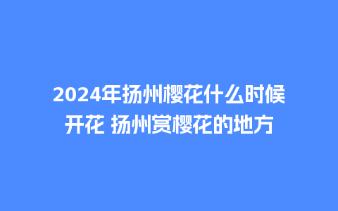 2024年扬州樱花什么时候开花 扬州赏樱花的地方