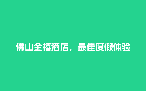 佛山金禧酒店，最佳度假体验