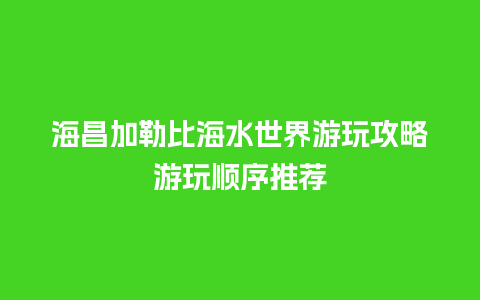 海昌加勒比海水世界游玩攻略游玩顺序推荐