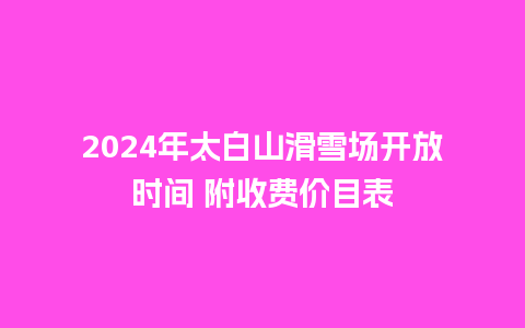 2024年太白山滑雪场开放时间 附收费价目表