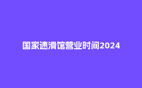 国家速滑馆营业时间2024