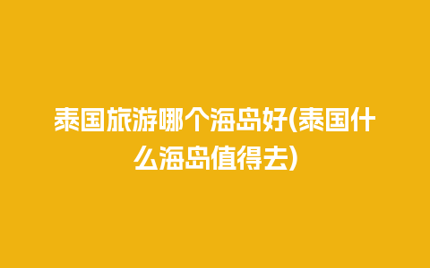 泰国旅游哪个海岛好(泰国什么海岛值得去)