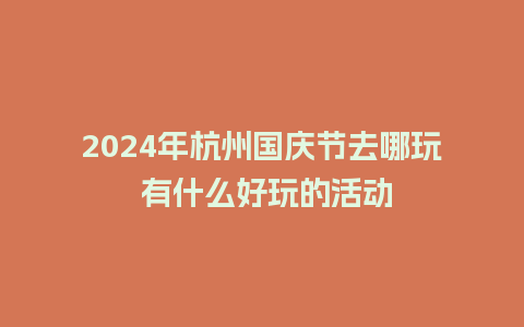 2024年杭州国庆节去哪玩 有什么好玩的活动