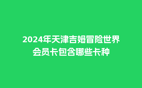 2024年天津吉姆冒险世界会员卡包含哪些卡种