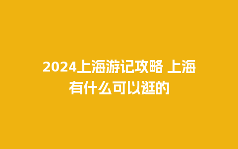 2024上海游记攻略 上海有什么可以逛的