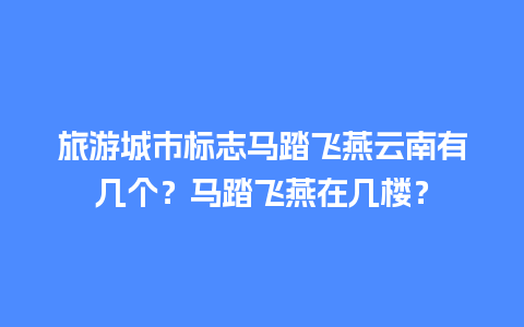 旅游城市标志马踏飞燕云南有几个？马踏飞燕在几楼？