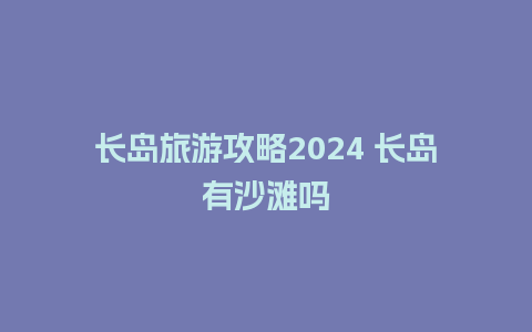 长岛旅游攻略2024 长岛有沙滩吗