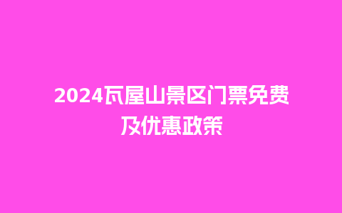 2024瓦屋山景区门票免费及优惠政策