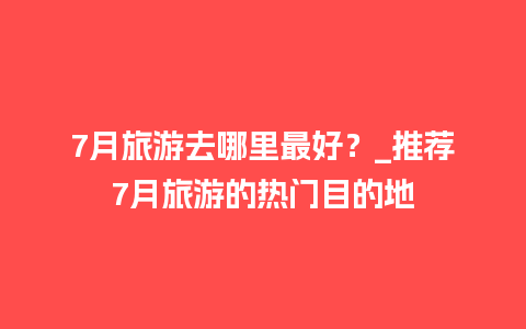 7月旅游去哪里最好？_推荐7月旅游的热门目的地