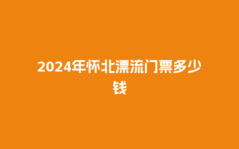 2024年怀北漂流门票多少钱