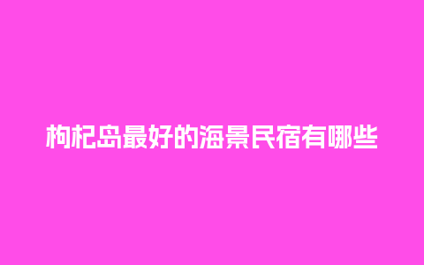 枸杞岛最好的海景民宿有哪些