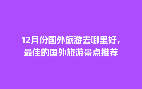 12月份国外旅游去哪里好，最佳的国外旅游景点推荐