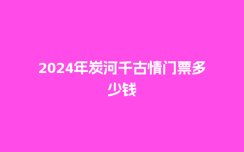 2024年炭河千古情门票多少钱