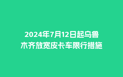 2024年7月12日起乌鲁木齐放宽皮卡车限行措施