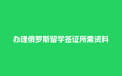 办理俄罗斯留学签证所需资料