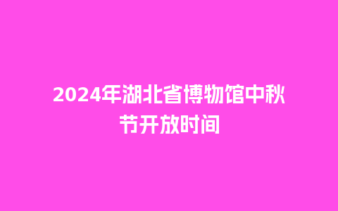 2024年湖北省博物馆中秋节开放时间