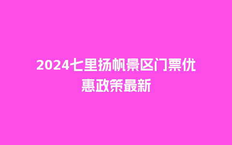 2024七里扬帆景区门票优惠政策最新