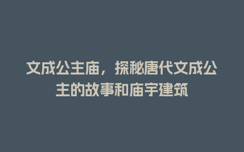 文成公主庙，探秘唐代文成公主的故事和庙宇建筑