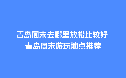 青岛周末去哪里放松比较好 青岛周末游玩地点推荐