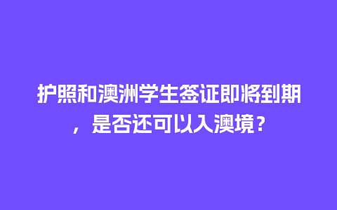 护照和澳洲学生签证即将到期，是否还可以入澳境？