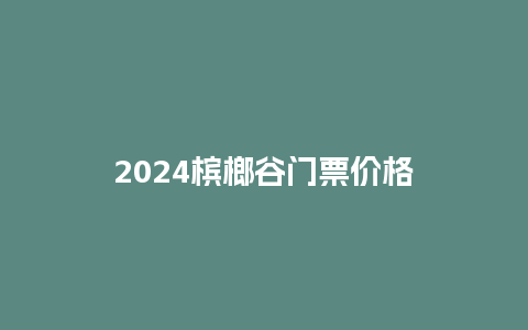 2024槟榔谷门票价格