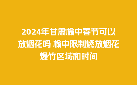 2024年甘肃榆中春节可以放烟花吗 榆中限制燃放烟花爆竹区域和时间