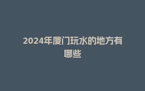 2024年厦门玩水的地方有哪些