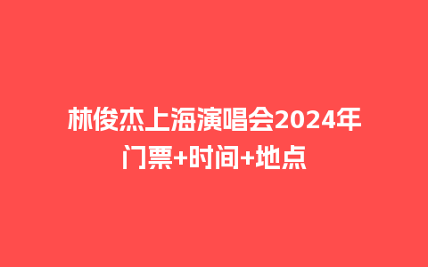 林俊杰上海演唱会2024年门票+时间+地点_https://www.lvtubus.com_旅游资讯_第1张