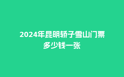 2024年昆明轿子雪山门票多少钱一张