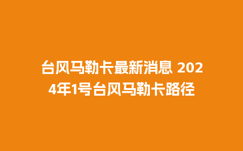 台风马勒卡最新消息 2024年1号台风马勒卡路径