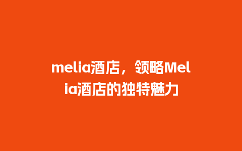 melia酒店，领略Melia酒店的独特魅力