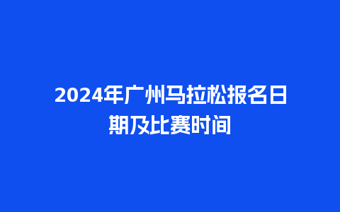 2024年广州马拉松报名日期及比赛时间