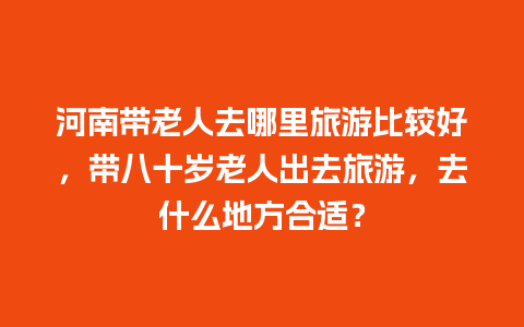 河南带老人去哪里旅游比较好，带八十岁老人出去旅游，去什么地方合适？