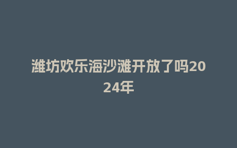 潍坊欢乐海沙滩开放了吗2024年