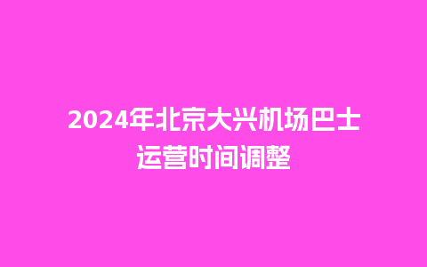 2024年北京大兴机场巴士运营时间调整