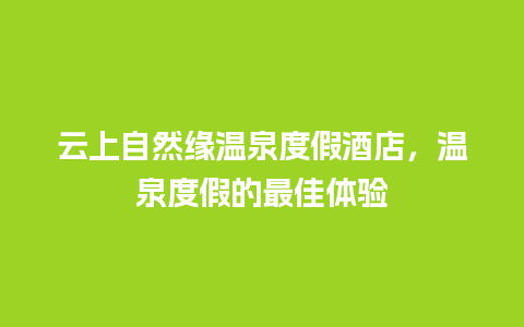 云上自然缘温泉度假酒店，温泉度假的最佳体验