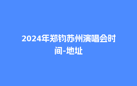 2024年郑钧苏州演唱会时间-地址